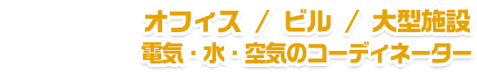 オフィス・ビル・大型施設の電気・水・空気のコーディネーター